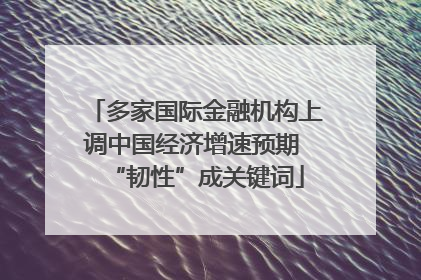 多家国际金融机构上调中国经济增速预期 “韧性”成关键词